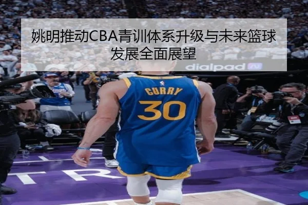 姚明推动CBA青训体系升级与未来篮球发展全面展望